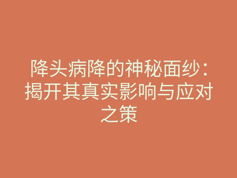 降头病降的神秘面纱:揭开其真实影响与应对之策