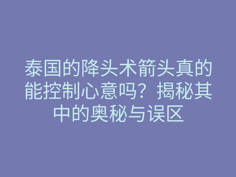 泰国的降头术箭头真的能控制心意吗?揭秘其中的奥秘与误区
