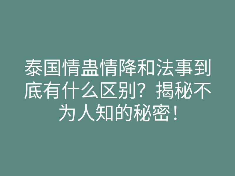 泰国情蛊情降和法事到底有什么区别?揭秘不为人知的秘密!