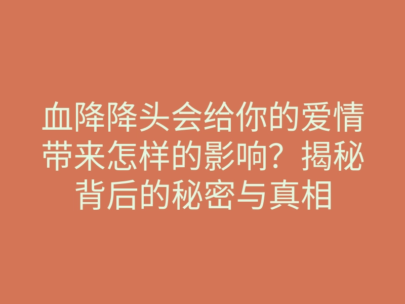 血降降头会给你的爱情带来怎样的影响?揭秘背后的秘密与真相