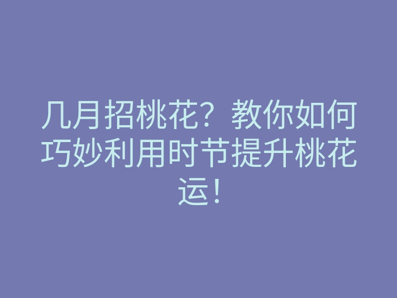 几月招桃花?教你如何巧妙利用时节提升桃花运!