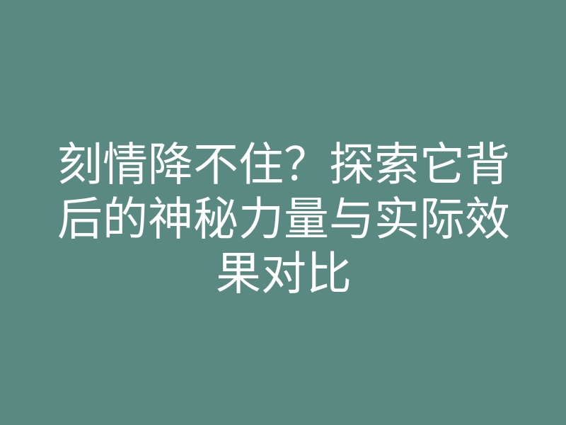 刻情降不住?探索它背后的神秘力量与实际效果对比