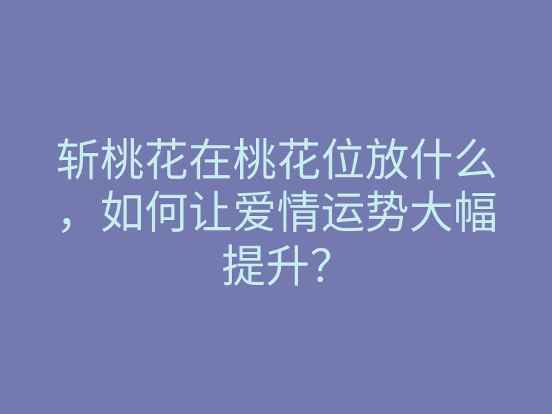 斩桃花在桃花位放什么,如何让爱情运势大幅提升?
