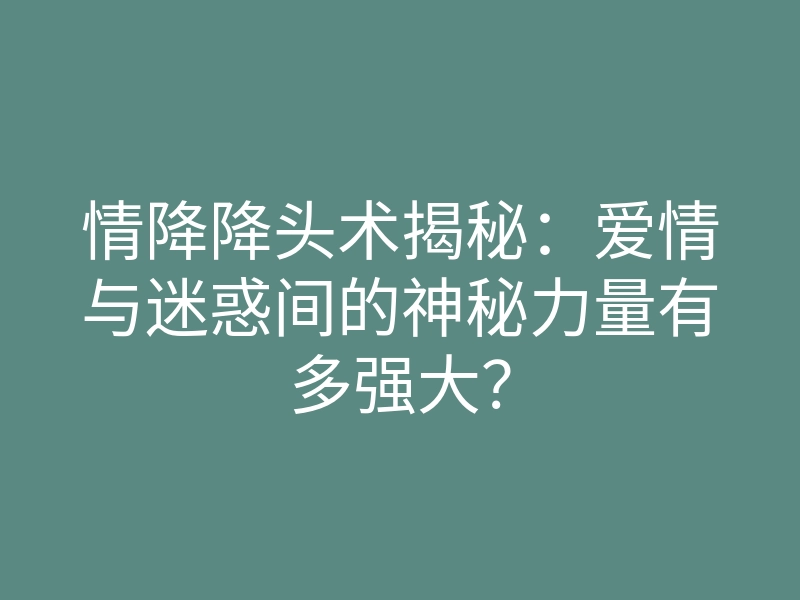 情降降头术揭秘:爱情与迷惑间的神秘力量有多强大?