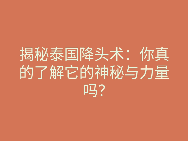 揭秘泰国降头术:你真的了解它的神秘与力量吗?