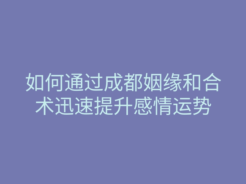 如何通过成都姻缘和合术迅速提升感情运势