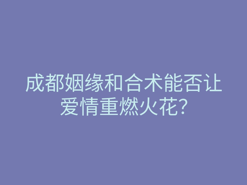 成都姻缘和合术能否让爱情重燃火花？