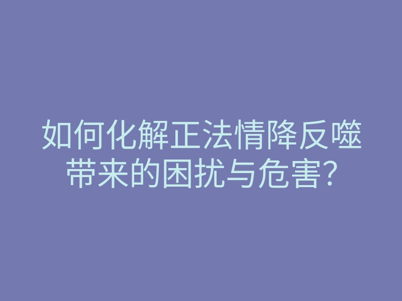 如何化解正法情降反噬带来的困扰与危害?