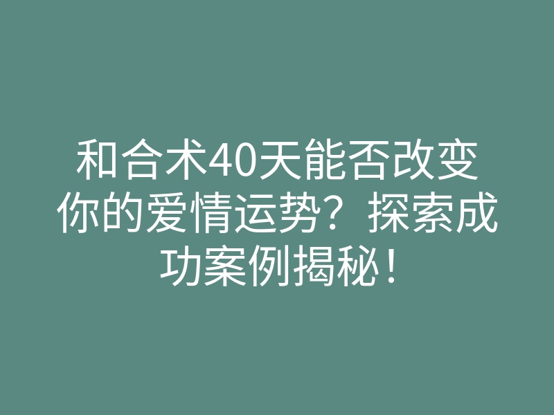 和合术40天能否改变你的爱情运势?探索成功案例揭秘!