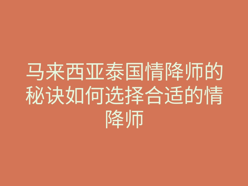 马来西亚泰国情降师的秘诀如何选择合适的情降师