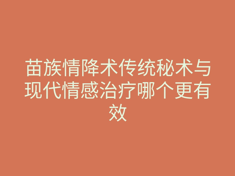 苗族情降术传统秘术与现代情感治疗哪个更有效