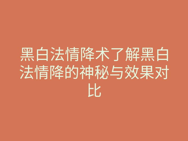 黑白法情降术了解黑白法情降的神秘与效果对比