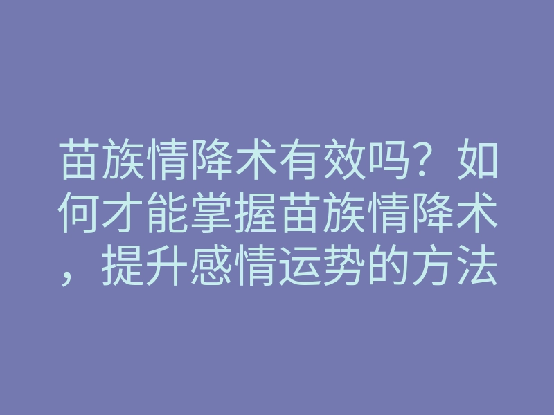 苗族情降术有效吗?如何才能掌握苗族情降术,提升感情运势的方法