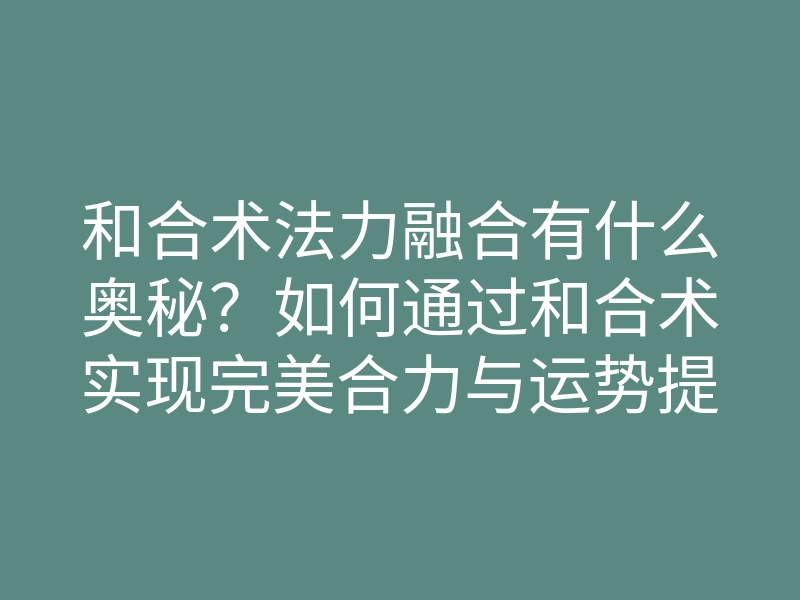 和合术法力融合有什么奥秘?如何通过和合术实现完美合力与运势提升