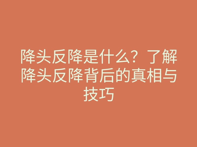 降头反降是什么?了解降头反降背后的真相与技巧