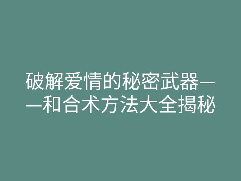 破解爱情的秘密武器——和合术方法大全揭秘