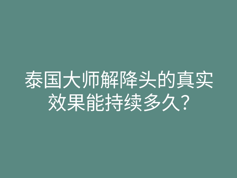 泰国大师解降头的真实效果能持续多久?