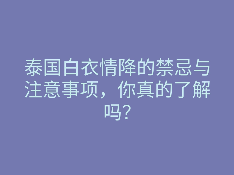 泰国白衣情降的禁忌与注意事项,你真的了解吗?