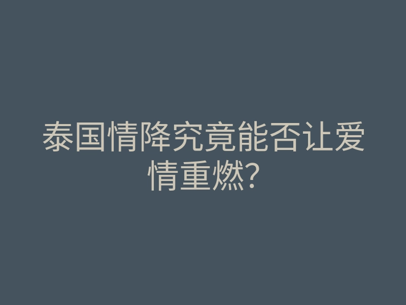 泰国情降究竟能否让爱情重燃？