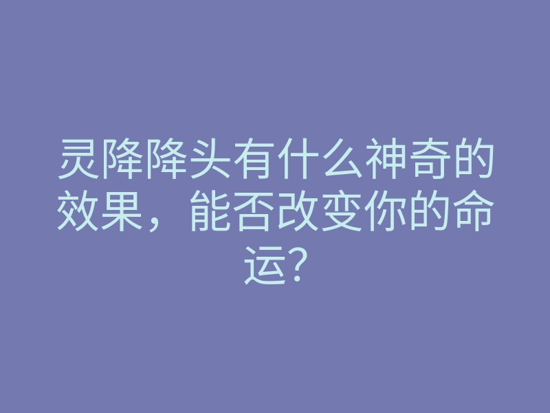 灵降降头有什么神奇的效果,能否改变你的命运?