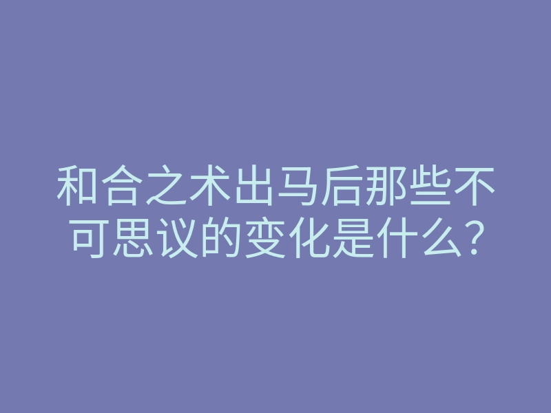 和合之术出马后那些不可思议的变化是什么?