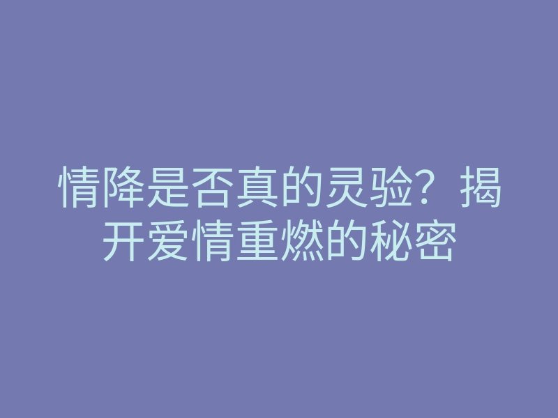 情降是否真的灵验?揭开爱情重燃的秘密