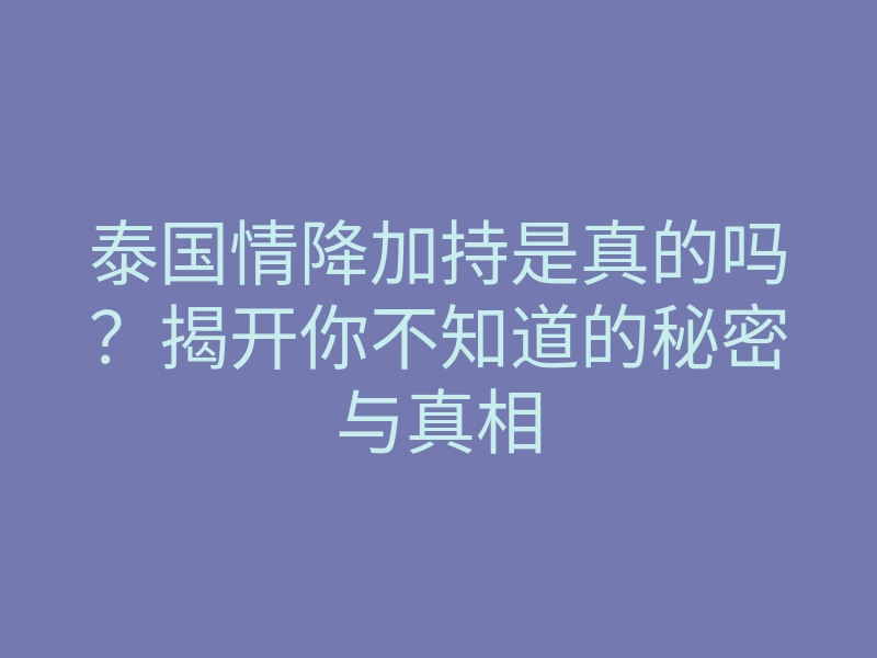 泰国情降加持是真的吗？揭开你不知道的秘密与真相