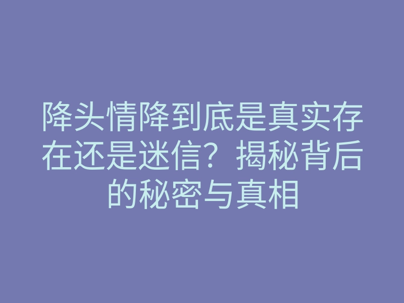 降头情降到底是真实存在还是迷信?揭秘背后的秘密与真相