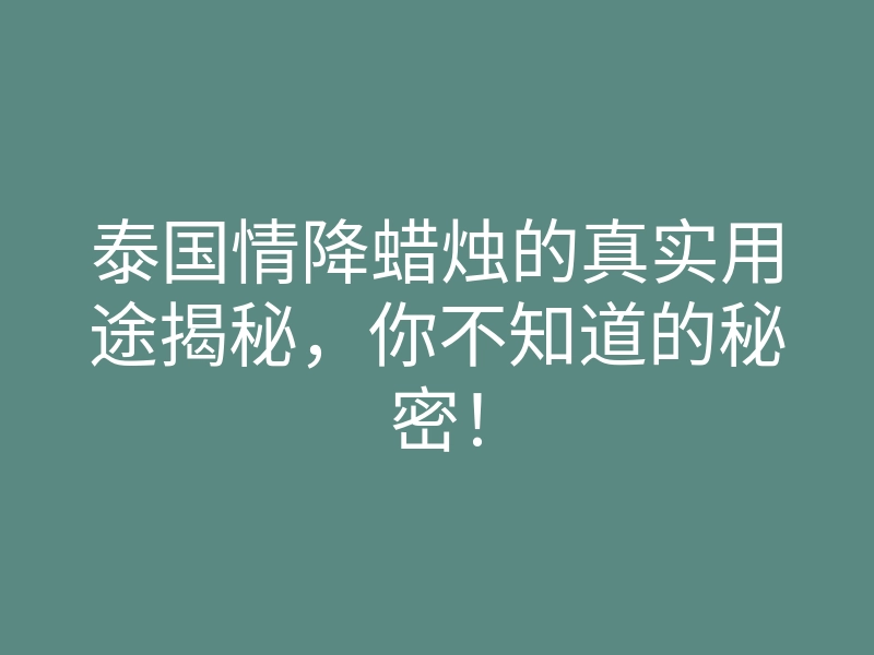 泰国情降蜡烛的真实用途揭秘,你不知道的秘密!
