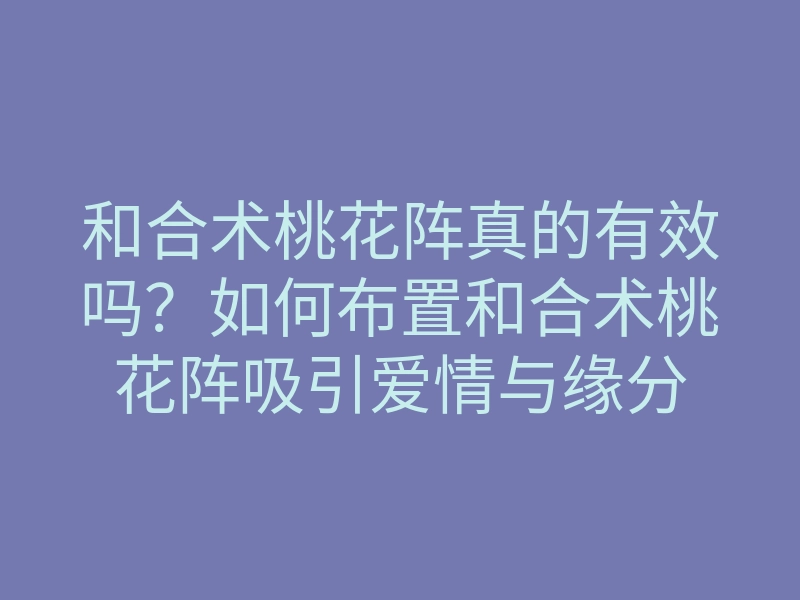 和合术桃花阵真的有效吗?如何布置和合术桃花阵吸引爱情与缘分