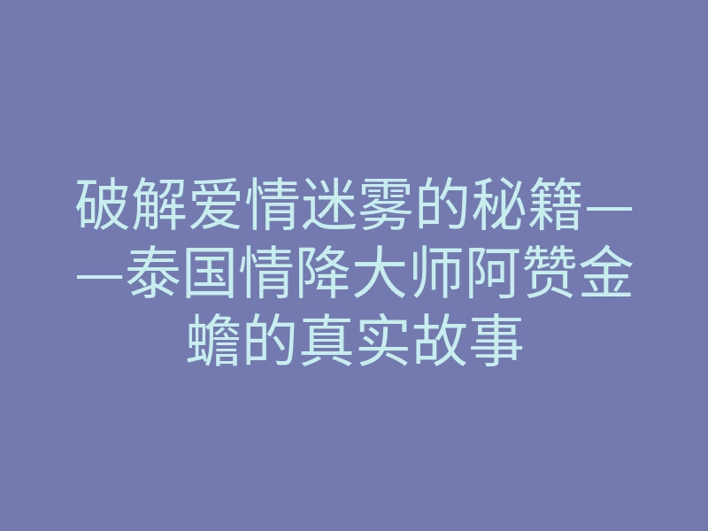 破解爱情迷雾的秘籍——泰国情降大师阿赞金蟾的真实故事