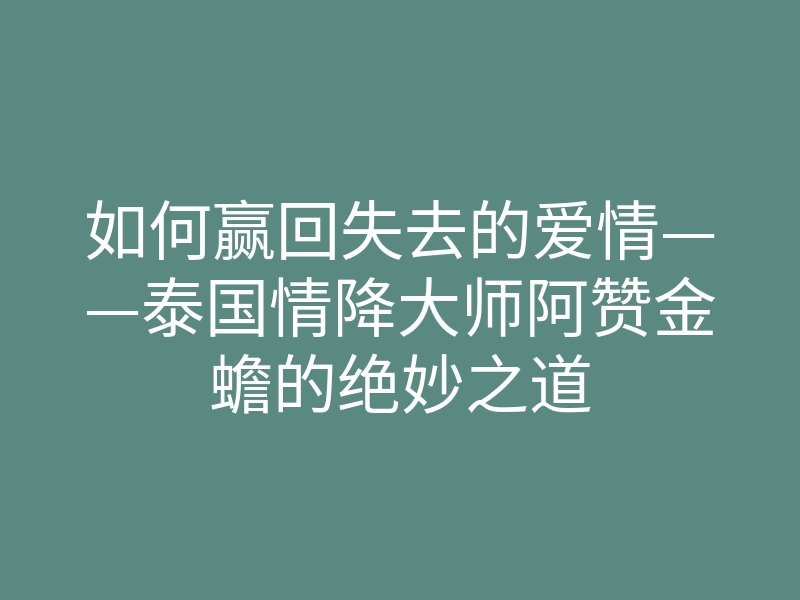 如何赢回失去的爱情——泰国情降大师阿赞金蟾的绝妙之道