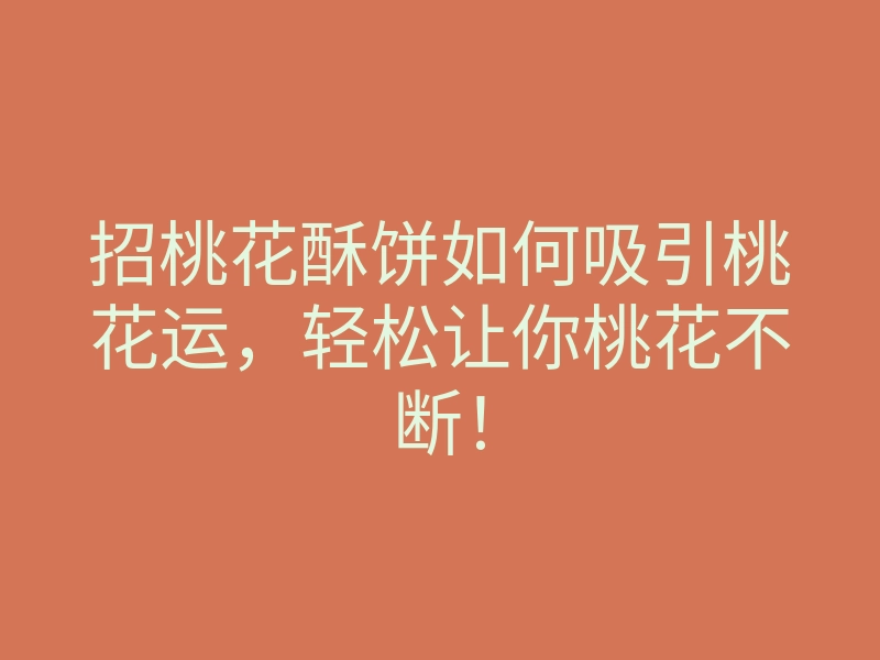 招桃花酥饼如何吸引桃花运,轻松让你桃花不断!