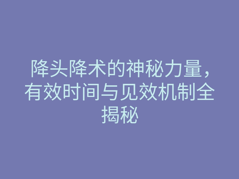降头降术的神秘力量,有效时间与见效机制全揭秘