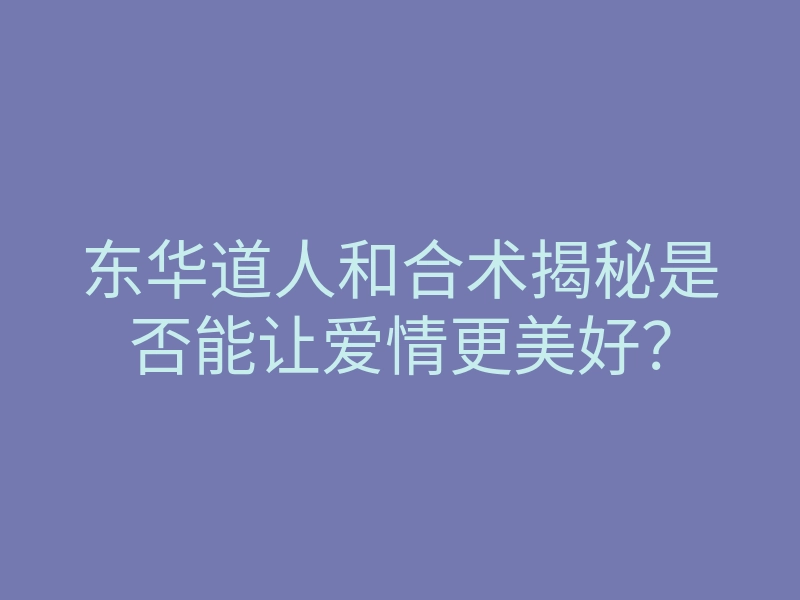 东华道人和合术揭秘是否能让爱情更美好?