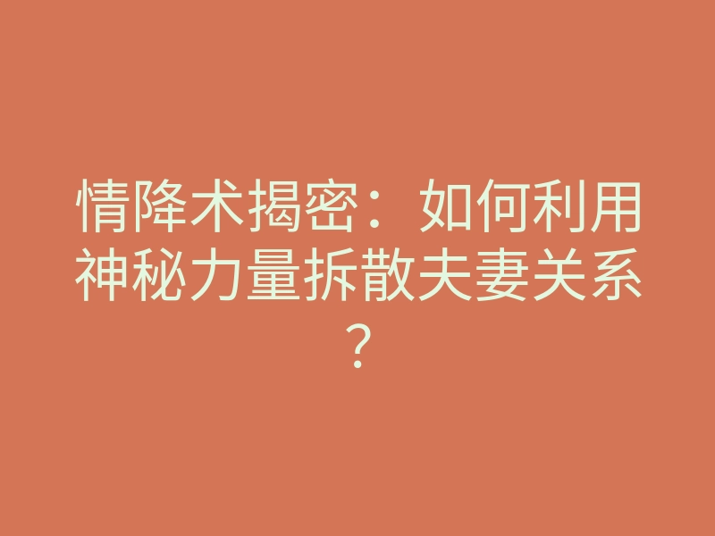 情降术揭密:如何利用神秘力量拆散夫妻关系?