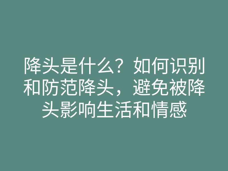 降头是什么?如何识别和防范降头,避免被降头影响生活和情感