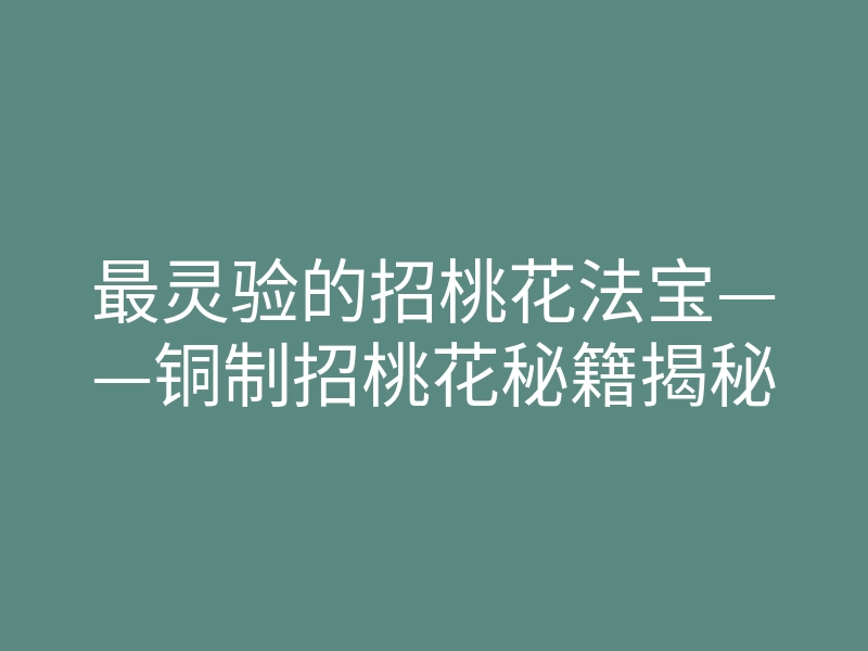 最灵验的招桃花法宝——铜制招桃花秘籍揭秘