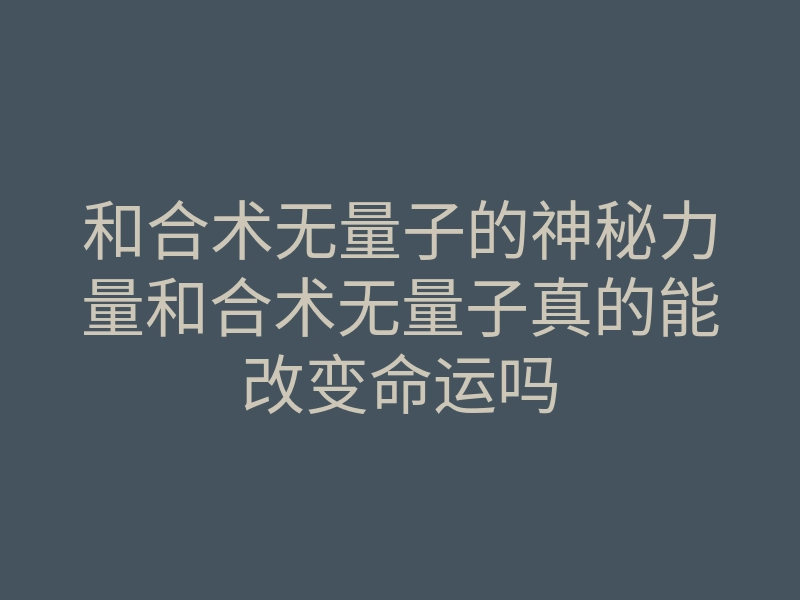 和合术无量子的神秘力量和合术无量子真的能改变命运吗