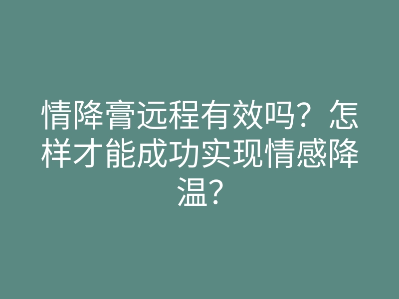 情降膏远程有效吗?怎样才能成功实现情感降温?