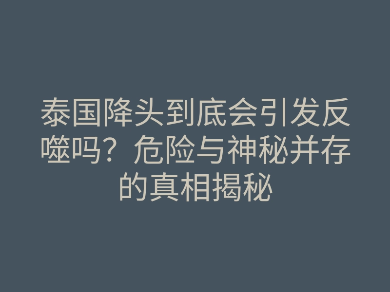 泰国降头到底会引发反噬吗?危险与神秘并存的真相揭秘