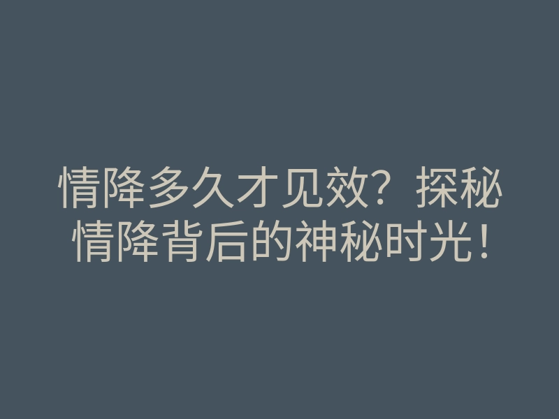 情降多久才见效？探秘情降背后的神秘时光！