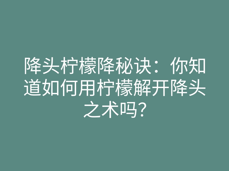 降头柠檬降秘诀:你知道如何用柠檬解开降头之术吗?