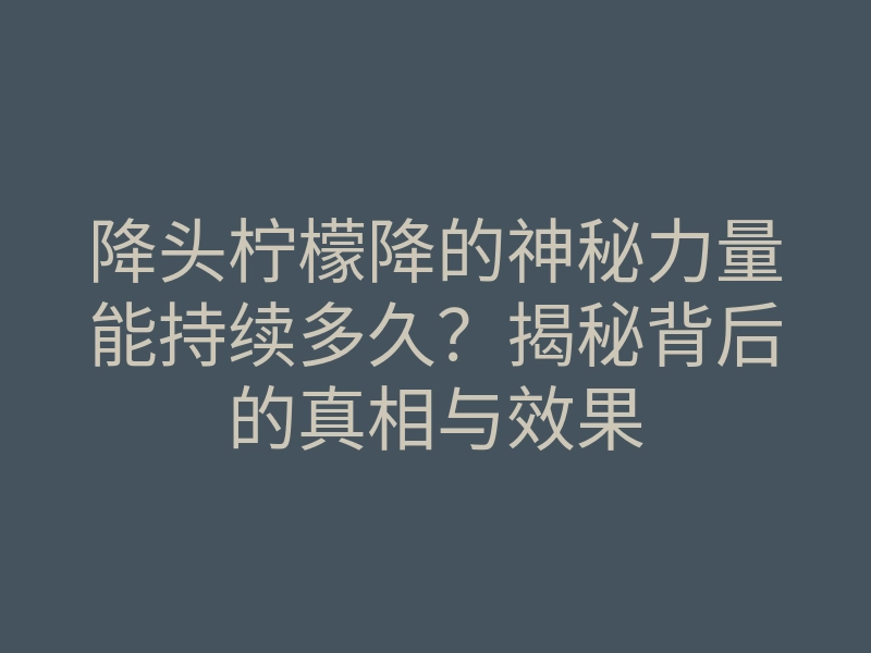 降头柠檬降的神秘力量能持续多久？揭秘背后的真相与效果