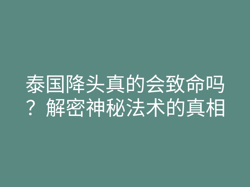 泰国降头真的会致命吗?解密神秘法术的真相