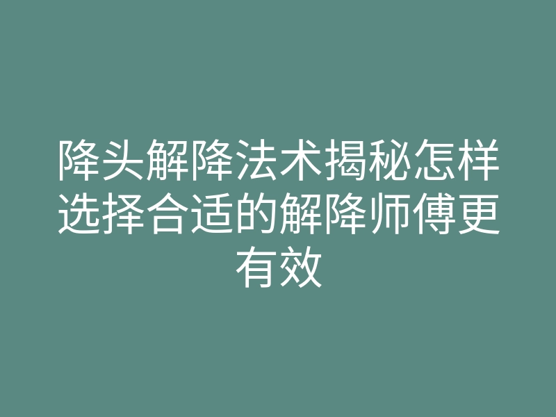 降头解降法术揭秘怎样选择合适的解降师傅更有效