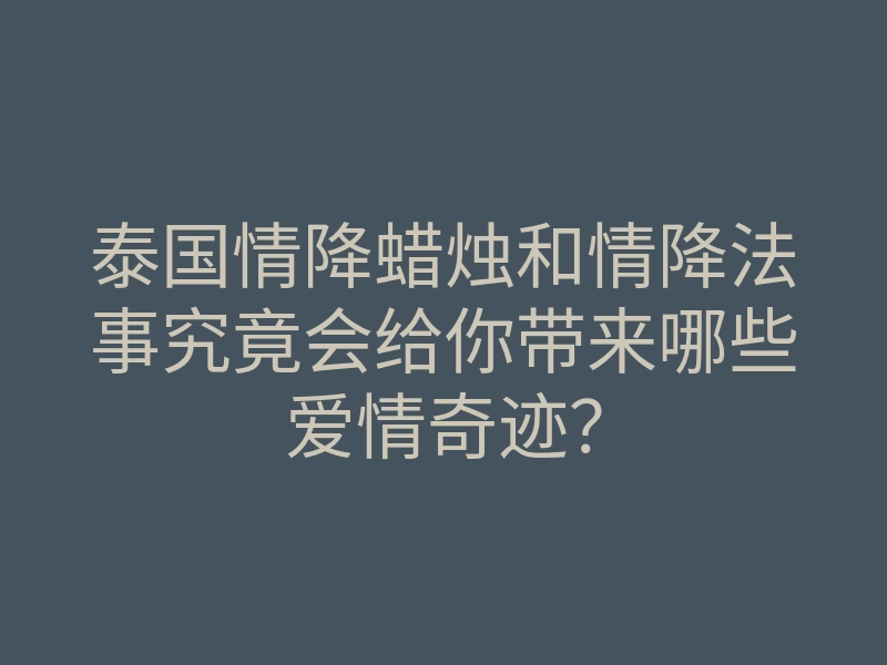 泰国情降蜡烛和情降法事究竟会给你带来哪些爱情奇迹?