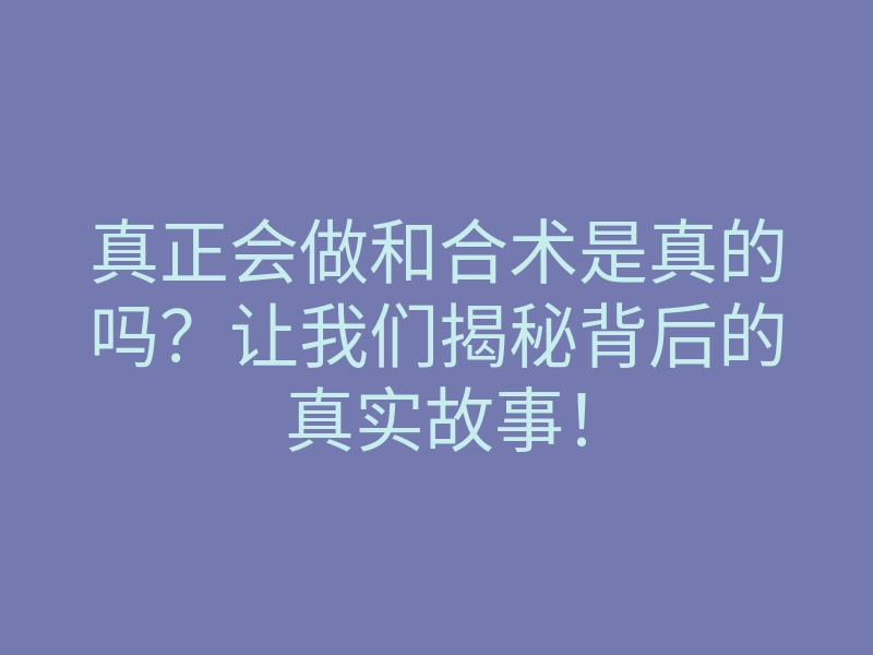 真正会做和合术是真的吗?让我们揭秘背后的真实故事!