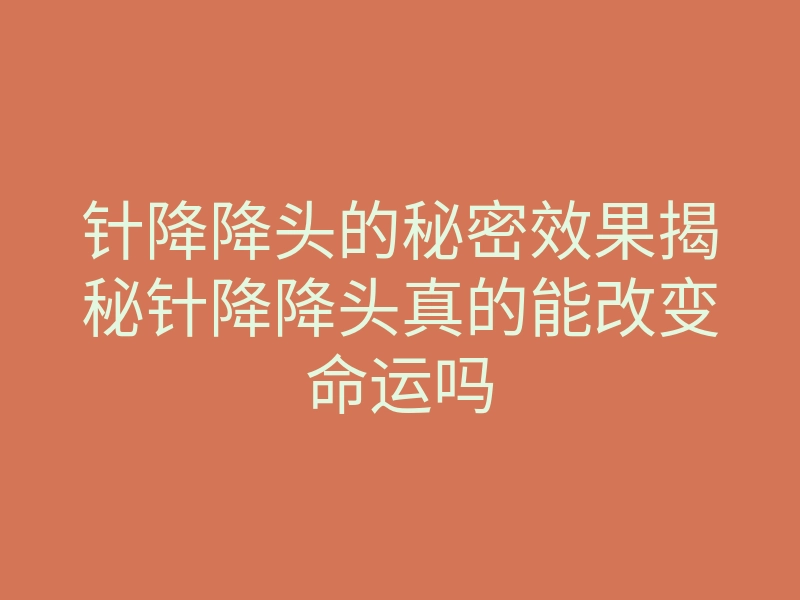 针降降头的秘密效果揭秘针降降头真的能改变命运吗