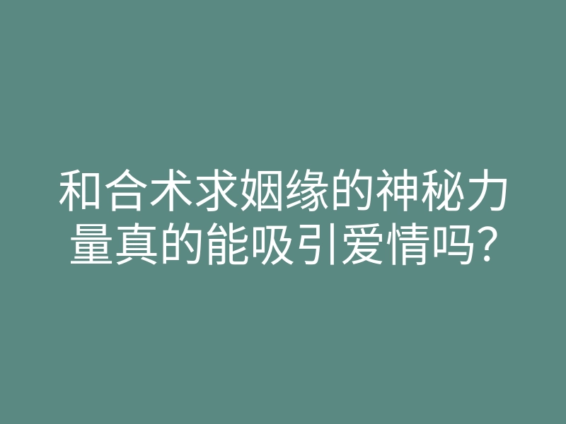 和合术求姻缘的神秘力量真的能吸引爱情吗?